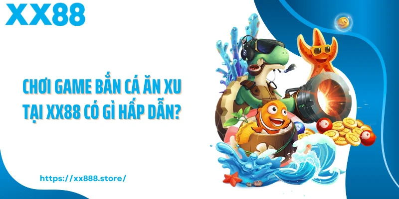 Chơi game bắn cá ăn xu tại XX88 có gì hấp dẫn?