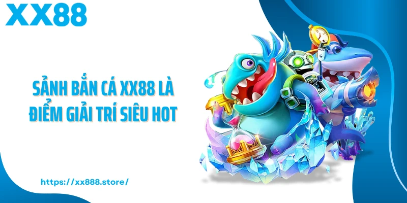 Sảnh bắn cá XX88 là điểm giải trí siêu hot