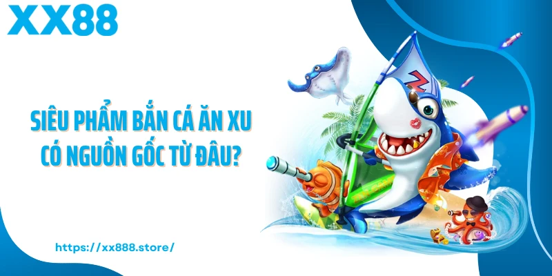 Siêu phẩm bắn cá ăn xu có nguồn gốc từ đâu?